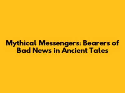 Mythical Messengers: Bearers of Bad News in Ancient Tales