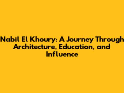 Nabil El Khoury: A Journey Through Architecture, Education, and Influence