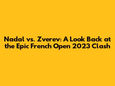 Nadal vs. Zverev: A Look Back at the Epic French Open 2023 Clash
