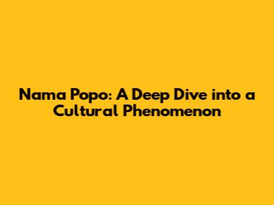 Nama Popo: A Deep Dive into a Cultural Phenomenon