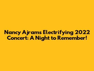 Nancy Ajram's Electrifying 2022 Concert: A Night to Remember!
