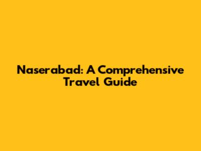 Naserabad: A Comprehensive Travel Guide