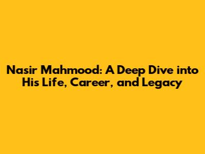 Nasir Mahmood: A Deep Dive into His Life, Career, and Legacy