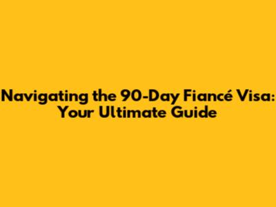 Navigating the 90-Day Fiancé Visa: Your Ultimate Guide
