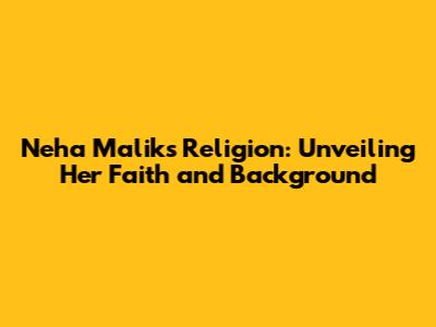 Neha Malik's Religion: Unveiling Her Faith and Background