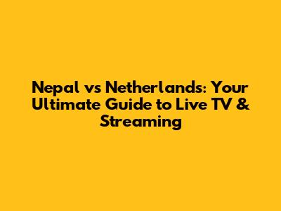Nepal vs Netherlands: Your Ultimate Guide to Live TV & Streaming