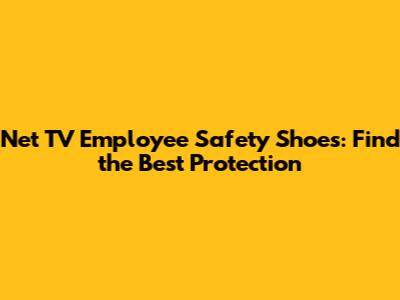 Net TV Employee Safety Shoes: Find the Best Protection