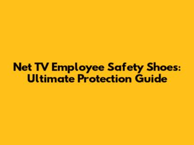 Net TV Employee Safety Shoes: Ultimate Protection Guide