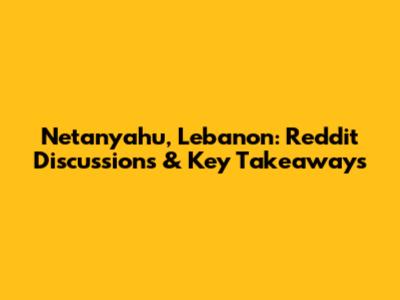 Netanyahu, Lebanon: Reddit Discussions & Key Takeaways