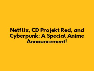 Netflix, CD Projekt Red, and Cyberpunk: A Special Anime Announcement!