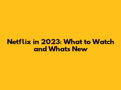 Netflix in 2023: What to Watch and What's New