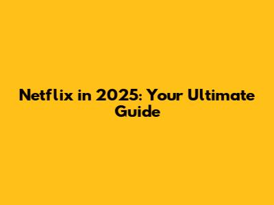 Netflix in 2025: Your Ultimate Guide