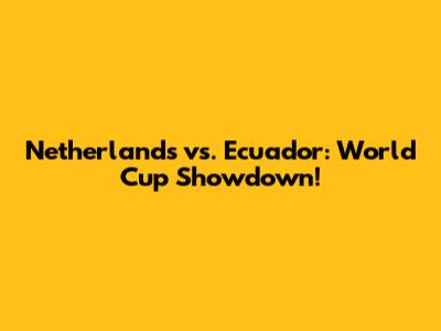Netherlands vs. Ecuador: World Cup Showdown!
