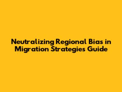 Neutralizing Regional Bias in Migration Strategies Guide