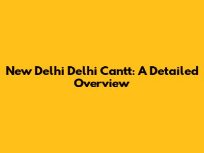 New Delhi Delhi Cantt: A Detailed Overview