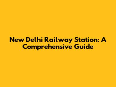 New Delhi Railway Station: A Comprehensive Guide