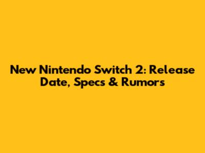 New Nintendo Switch 2: Release Date, Specs & Rumors
