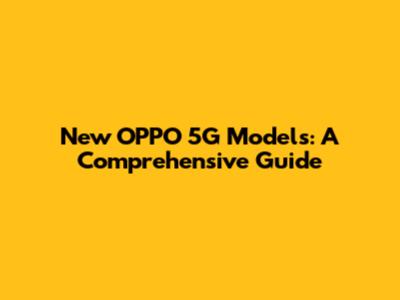 New OPPO 5G Models: A Comprehensive Guide