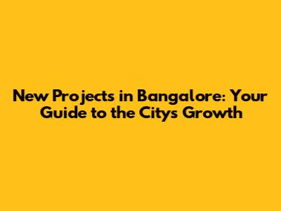 New Projects in Bangalore: Your Guide to the City's Growth