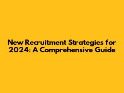 New Recruitment Strategies for 2024: A Comprehensive Guide