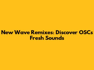 New Wave Remixes: Discover OSC's Fresh Sounds