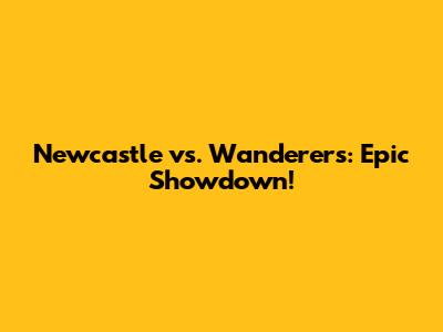 Newcastle vs. Wanderers: Epic Showdown!