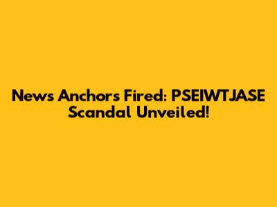 News Anchors Fired: PSEIWTJASE Scandal Unveiled!