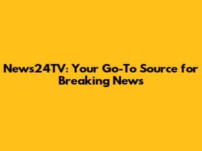 News24TV: Your Go-To Source for Breaking News