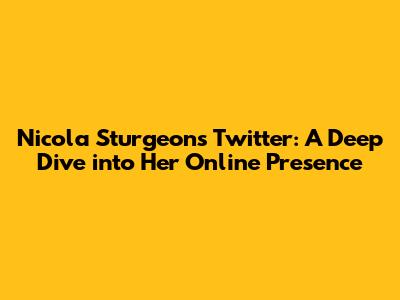 Nicola Sturgeon's Twitter: A Deep Dive into Her Online Presence