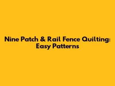 Nine Patch & Rail Fence Quilting: Easy Patterns