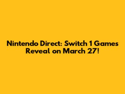 Nintendo Direct: Switch 1 Games Reveal on March 27!