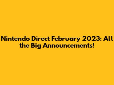 Nintendo Direct February 2023: All the Big Announcements!