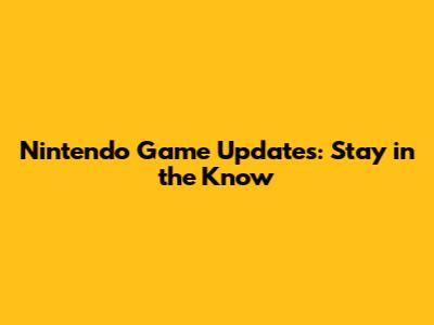 Nintendo Game Updates: Stay in the Know