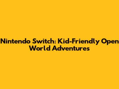 Nintendo Switch: Kid-Friendly Open World Adventures