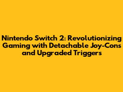 Nintendo Switch 2: Revolutionizing Gaming with Detachable Joy-Cons and Upgraded Triggers
