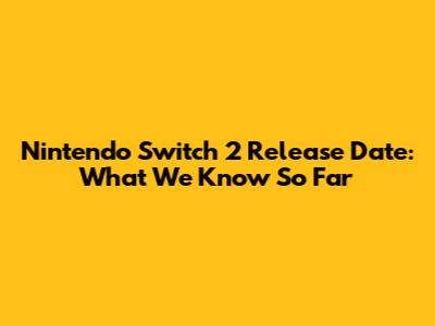 Nintendo Switch 2 Release Date: What We Know So Far