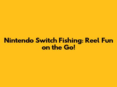 Nintendo Switch Fishing: Reel Fun on the Go!