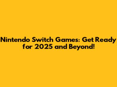 Nintendo Switch Games: Get Ready for 2025 and Beyond!