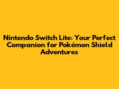 Nintendo Switch Lite: Your Perfect Companion for Pokémon Shield Adventures