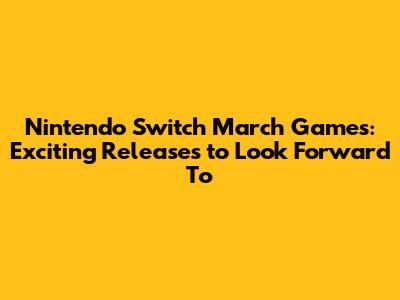 Nintendo Switch March Games: Exciting Releases to Look Forward To