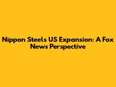 Nippon Steel's US Expansion: A Fox News Perspective