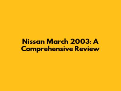 Nissan March 2003: A Comprehensive Review