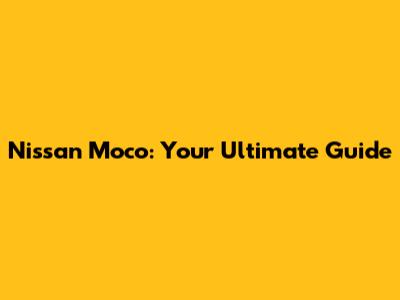 Nissan Moco: Your Ultimate Guide