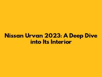 Nissan Urvan 2023: A Deep Dive into Its Interior