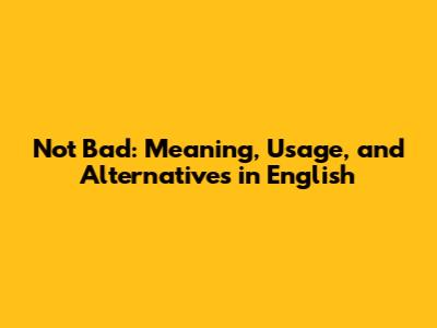 Not Bad: Meaning, Usage, and Alternatives in English