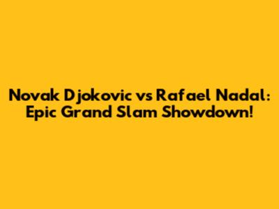 Novak Djokovic vs Rafael Nadal: Epic Grand Slam Showdown!
