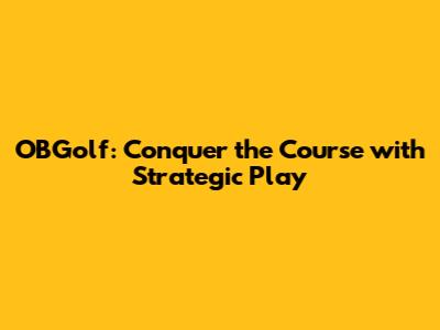OBGolf: Conquer the Course with Strategic Play