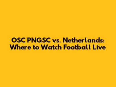 OSC PNGSC vs. Netherlands: Where to Watch Football Live
