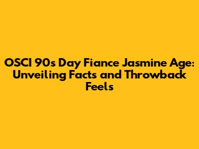 OSCI 90s Day Fiance Jasmine Age: Unveiling Facts and Throwback Feels
