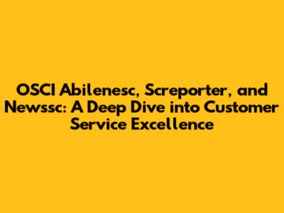 OSCI Abilenesc, Screporter, and Newssc: A Deep Dive into Customer Service Excellence